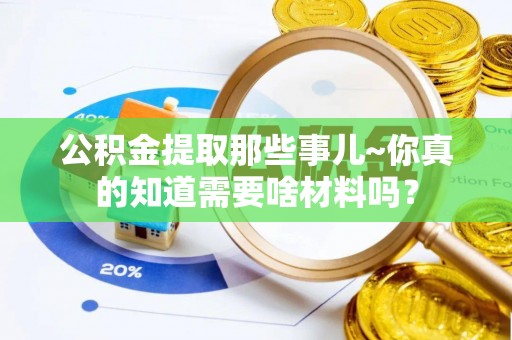 元氏公积金提取那些事儿~你真的知道需要啥材料吗？