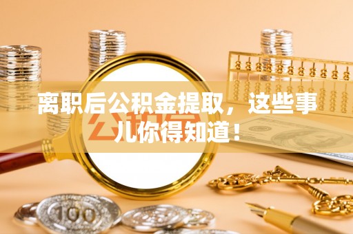 元氏离职后公积金提取，这些事儿你得知道！