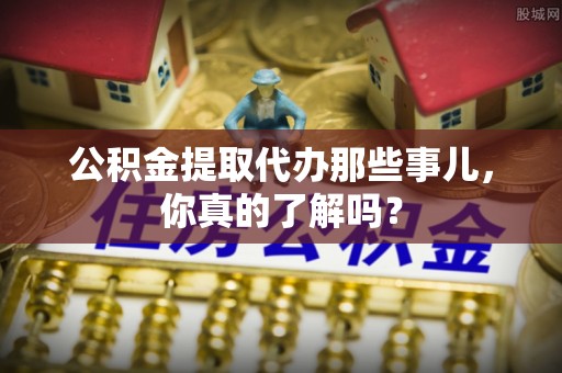 元氏公积金提取代办那些事儿，你真的了解吗？