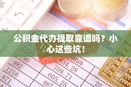 元氏公积金代办提取靠谱吗？小心这些坑！