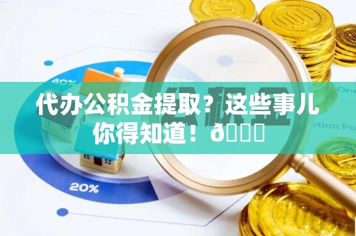 元氏代办公积金提取？这些事儿你得知道！😎