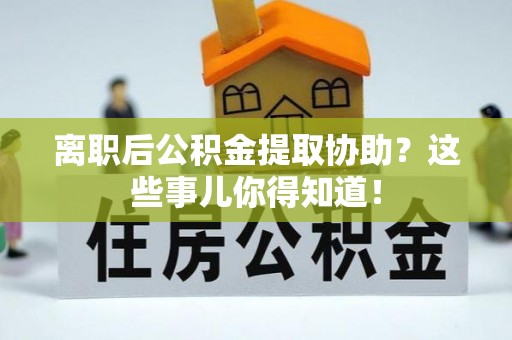 元氏离职后公积金提取协助？这些事儿你得知道！