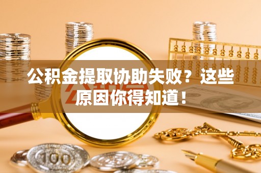 元氏公积金提取协助失败？这些原因你得知道！
