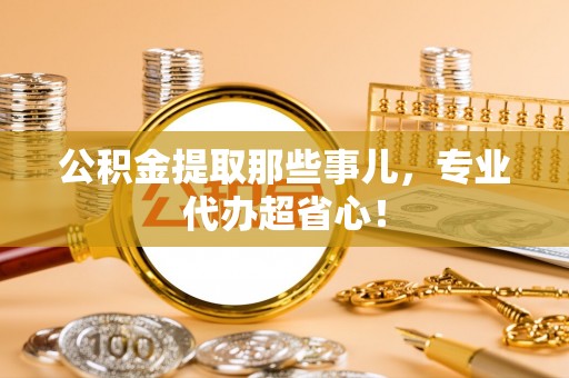 元氏公积金提取那些事儿，专业代办超省心！