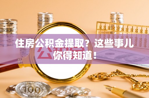 元氏住房公积金提取？这些事儿你得知道！