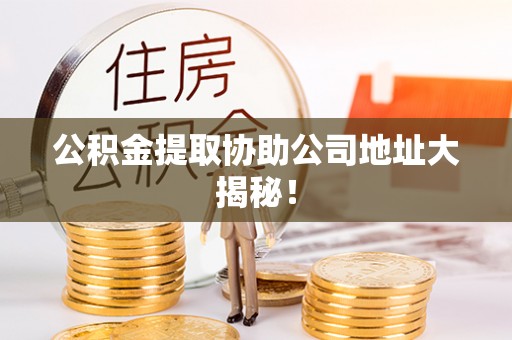 元氏公积金提取协助公司地址大揭秘！