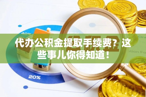 元氏代办公积金提取手续费？这些事儿你得知道！