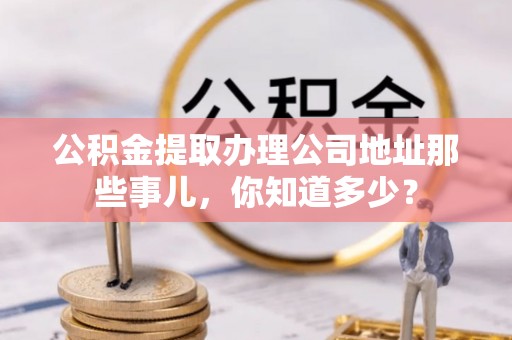 元氏公积金提取办理公司地址那些事儿，你知道多少？