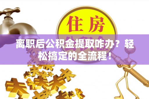 元氏离职后公积金提取咋办？轻松搞定的全流程！