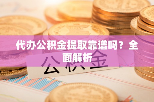 元氏代办公积金提取靠谱吗？全面解析