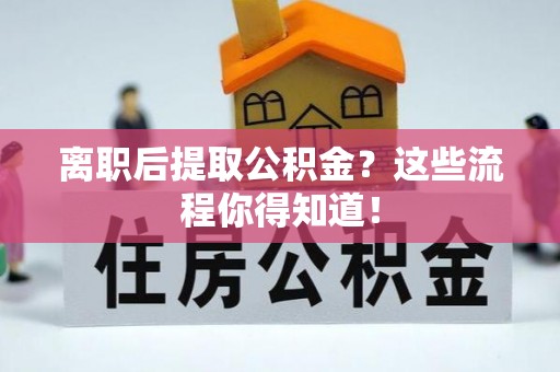 元氏离职后提取公积金？这些流程你得知道！