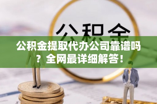 元氏公积金提取代办公司靠谱吗？全网最详细解答！