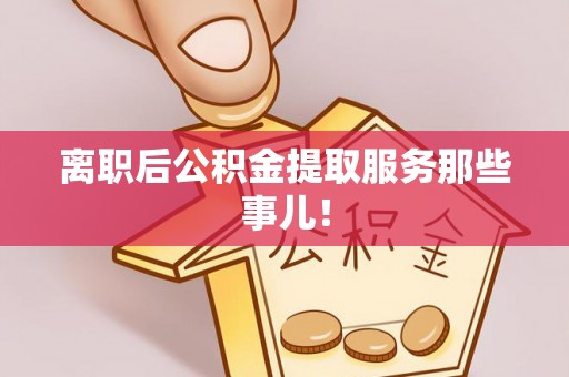 元氏离职后公积金提取服务那些事儿！