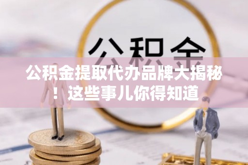 元氏公积金提取代办品牌大揭秘！这些事儿你得知道