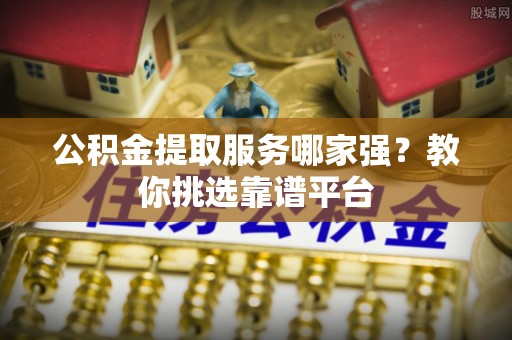 元氏公积金提取服务哪家强？教你挑选靠谱平台