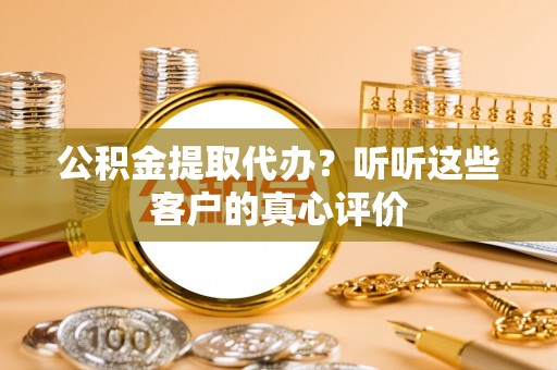 元氏公积金提取代办？听听这些客户的真心评价