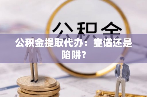 元氏公积金提取代办：靠谱还是陷阱？
