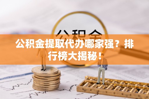 元氏公积金提取代办哪家强？排行榜大揭秘！