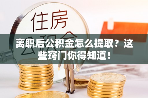 元氏离职后公积金怎么提取？这些窍门你得知道！