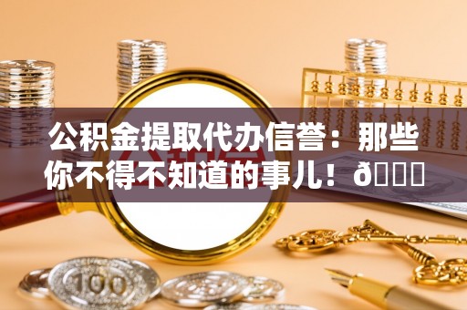元氏公积金提取代办信誉：那些你不得不知道的事儿！😎