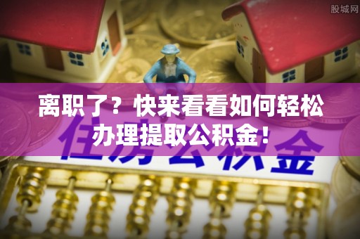 元氏离职了？快来看看如何轻松办理提取公积金！