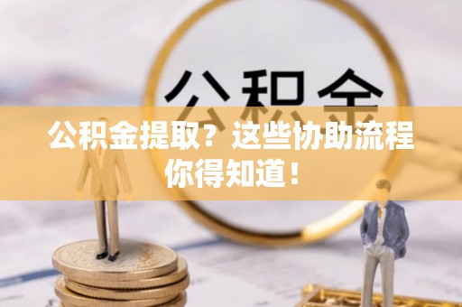 元氏公积金提取？这些协助流程你得知道！