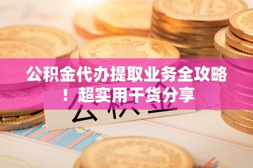 元氏公积金代办提取业务全攻略！超实用干货分享