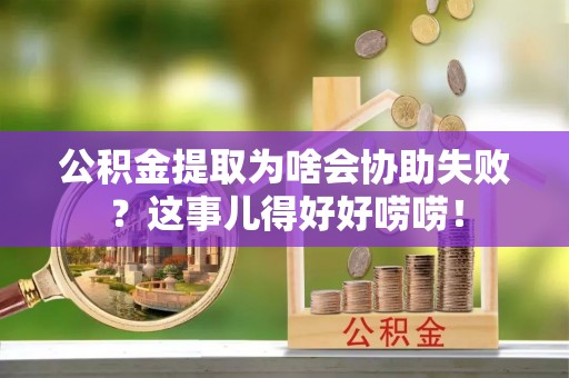 元氏公积金提取为啥会协助失败？这事儿得好好唠唠！