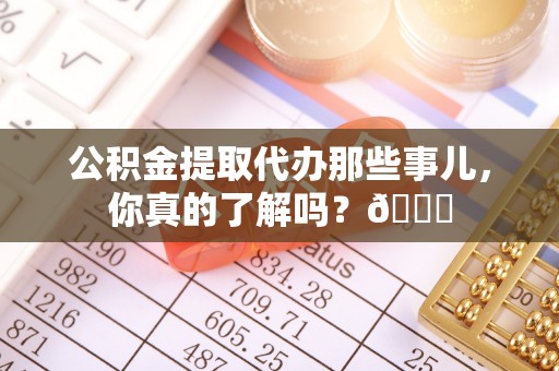 元氏公积金提取代办那些事儿，你真的了解吗？😎