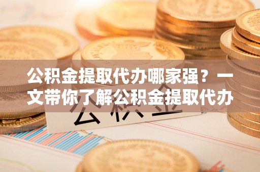 元氏公积金提取代办哪家强？一文带你了解公积金提取代办机构排名及相关知识