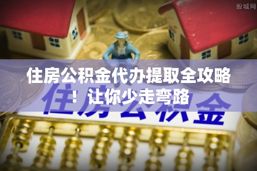 元氏住房公积金代办提取全攻略！让你少走弯路