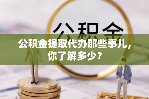 元氏公积金提取代办那些事儿，你了解多少？