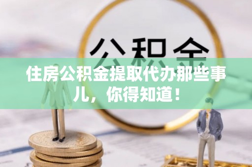 元氏住房公积金提取代办那些事儿，你得知道！
