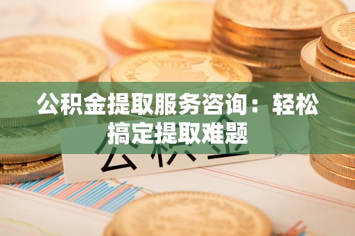 元氏公积金提取服务咨询：轻松搞定提取难题