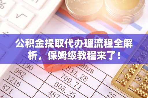 元氏公积金提取代办理流程全解析，保姆级教程来了！
