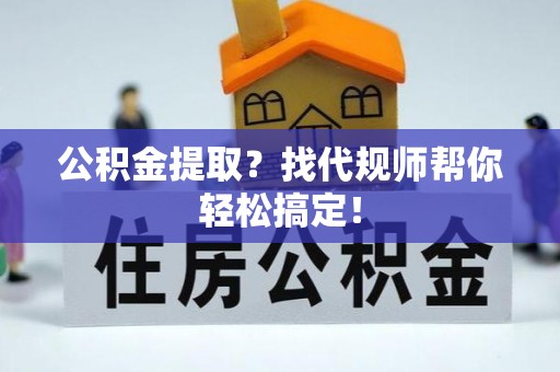 元氏公积金提取？找代规师帮你轻松搞定！