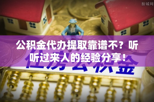 元氏公积金代办提取靠谱不？听听过来人的经验分享！