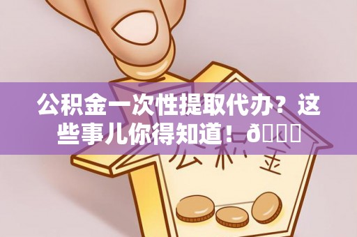 元氏公积金一次性提取代办？这些事儿你得知道！😎