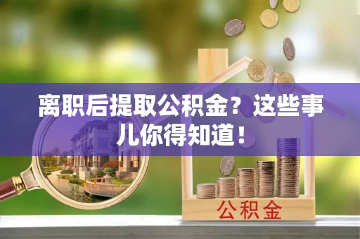 元氏离职后提取公积金？这些事儿你得知道！