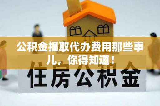 元氏公积金提取代办费用那些事儿，你得知道！