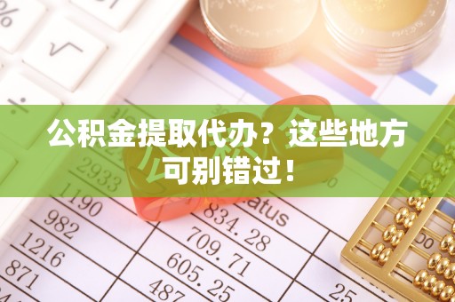 元氏公积金提取代办？这些地方可别错过！