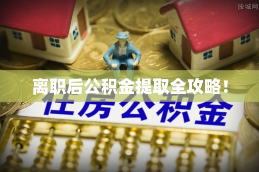 元氏离职后公积金提取全攻略！