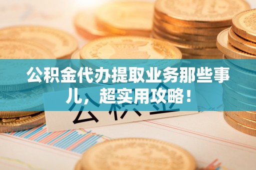元氏公积金代办提取业务那些事儿，超实用攻略！