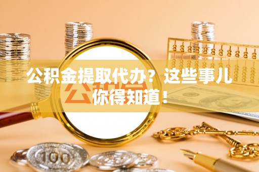 元氏公积金提取代办？这些事儿你得知道！