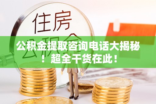 元氏公积金提取咨询电话大揭秘！超全干货在此！