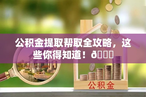 元氏公积金提取帮取全攻略，这些你得知道！😎