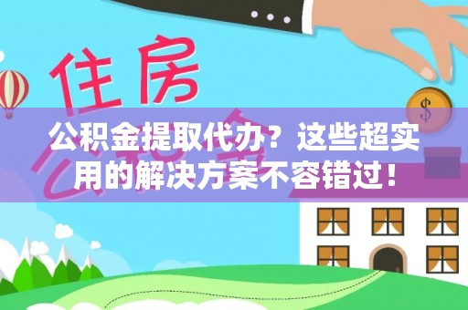 元氏公积金提取代办？这些超实用的解决方案不容错过！