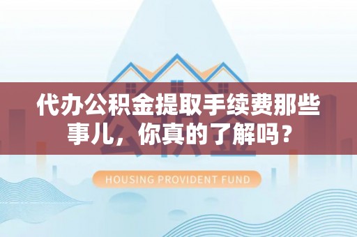 元氏代办公积金提取手续费那些事儿，你真的了解吗？