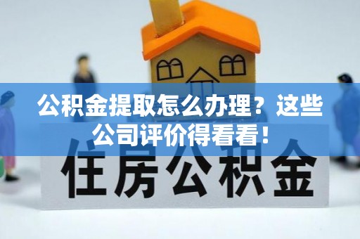 元氏公积金提取怎么办理？这些公司评价得看看！