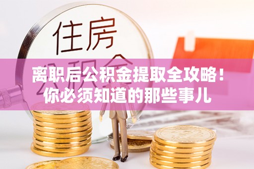 元氏离职后公积金提取全攻略！你必须知道的那些事儿